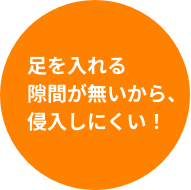 足を入れる隙間がないから侵入しにくい