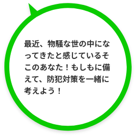 最近、物騒な世の中になってきたと感じているそこのあなた！もしもに備えて、防犯対策を一緒に考えよう！
